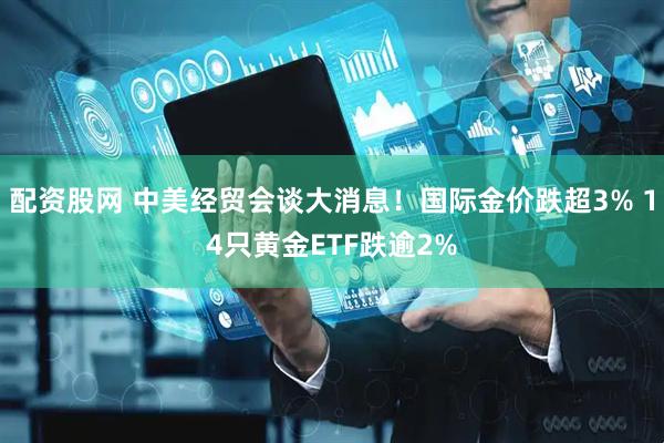 配资股网 中美经贸会谈大消息！国际金价跌超3% 14只黄金ETF跌逾2%