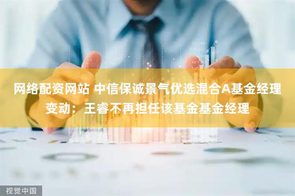 网络配资网站 中信保诚景气优选混合A基金经理变动:王睿不再担任该基金基金经理