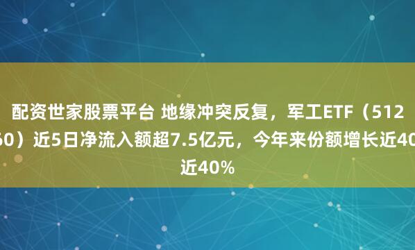 配资世家股票平台 地缘冲突反复，军工ETF（512660）近5日净流入额超7.5亿元，今年来份额增长近40%