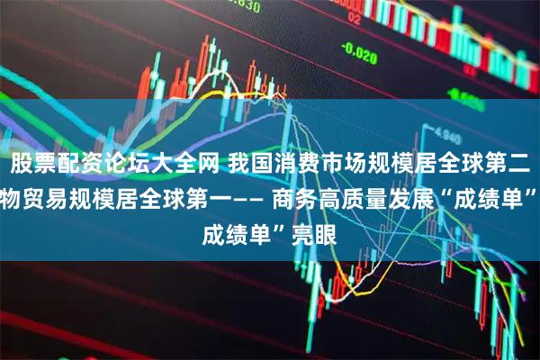 股票配资论坛大全网 我国消费市场规模居全球第二,货物贸易规模居全球第一—— 商务高质量发展“成绩单”亮眼
