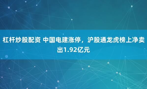 杠杆炒股配资 中国电建涨停，沪股通龙虎榜上净卖出1.92亿元