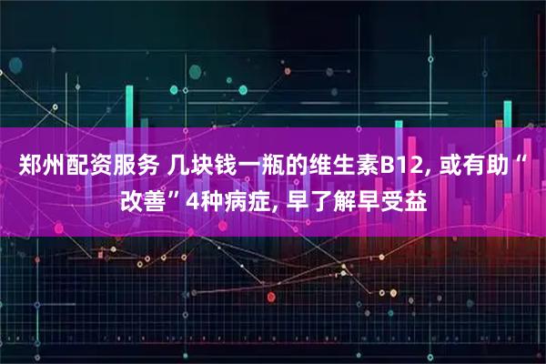 郑州配资服务 几块钱一瓶的维生素B12, 或有助“改善”4种病症, 早了解早受益