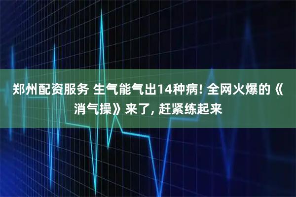 郑州配资服务 生气能气出14种病! 全网火爆的《消气操》来了, 赶紧练起来
