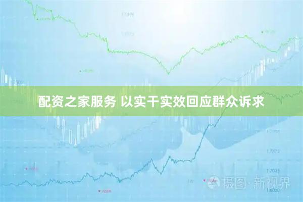 配资之家服务 以实干实效回应群众诉求
