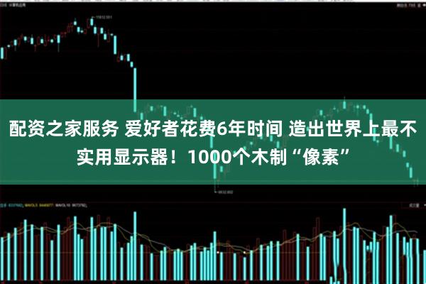 配资之家服务 爱好者花费6年时间 造出世界上最不实用显示器！1000个木制“像素”