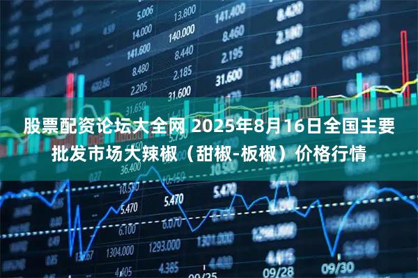 股票配资论坛大全网 2025年8月16日全国主要批发市场大辣椒（甜椒-板椒）价格行情