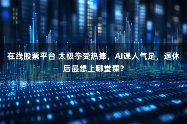 在线股票平台 太极拳受热捧，AI课人气足，退休后最想上哪堂课？