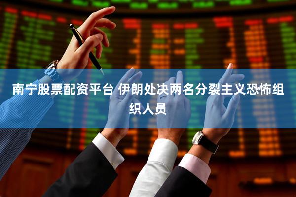 南宁股票配资平台 伊朗处决两名分裂主义恐怖组织人员
