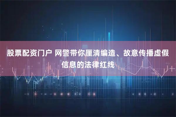 股票配资门户 网警带你厘清编造、故意传播虚假信息的法律红线