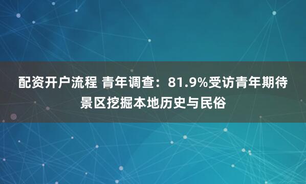 配资开户流程 青年调查：81.9%受访青年期待景区挖掘本地历史与民俗