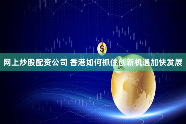 网上炒股配资公司 香港如何抓住创新机遇加快发展