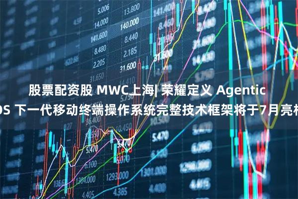 股票配资股 MWC上海| 荣耀定义 Agentic OS 下一代移动终端操作系统完整技术框架将于7月亮相