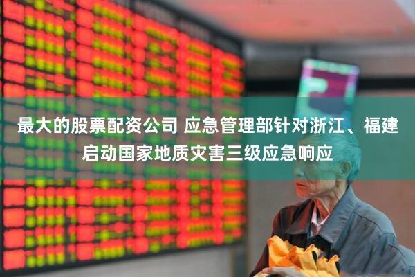 最大的股票配资公司 应急管理部针对浙江、福建启动国家地质灾害三级应急响应