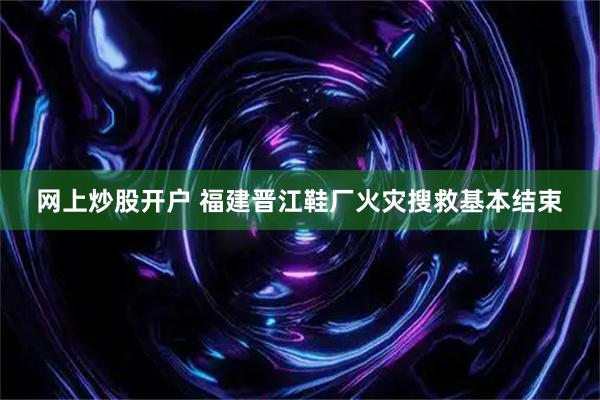 网上炒股开户 福建晋江鞋厂火灾搜救基本结束