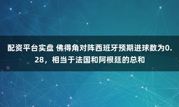 配资平台实盘 佛得角对阵西班牙预期进球数为0.28，相当于法国和阿根廷的总和