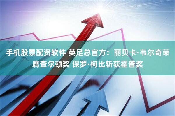 手机股票配资软件 英足总官方：丽贝卡·韦尔奇荣膺查尔顿奖 保罗·柯比斩获霍普奖
