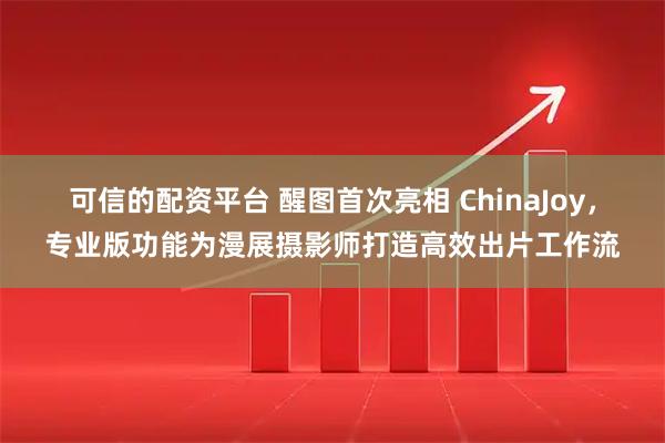 可信的配资平台 醒图首次亮相 ChinaJoy，专业版功能为漫展摄影师打造高效出片工作流