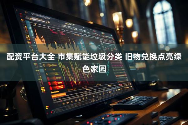配资平台大全 市集赋能垃圾分类 旧物兑换点亮绿色家园