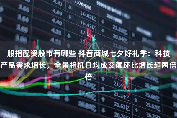 股指配资股市有哪些 抖音商城七夕好礼季:科技产品需求增长,全景相机日均成交额环比增长超两倍